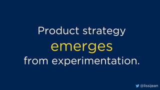 @lissijean
Product strategy
emerges
from experimentation.
 