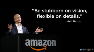@lissijean
“Be stubborn on vision,
flexible on details.”
-Jeff Bezos
@lissijean
 