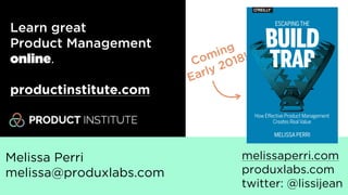 @lissijean
Melissa Perri
melissa@produxlabs.co
m
produxlabs.com
melissaperri.com
@lissijean
Learn great
Product Management
online.
productinstitute.com
Coming
Early 2018!
Melissa Perri
melissa@produxlabs.com
melissaperri.com
produxlabs.com
twitter: @lissijean
 