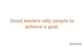 Good leaders rally people to
achieve a goal.
@lissijean
 