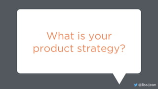 @lissijean
What is your
product strategy?
 
