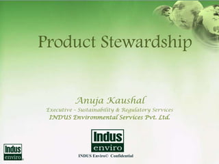 Product Stewardship


           Anuja Kaushal
 Executive – Sustainability & Regulatory Services
  INDUS Environmental Services Pvt. Ltd.




             INDUS Enviro© Confidential
 