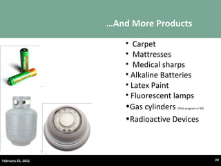 … And More Products February 25, 2011 Carpet Mattresses Medical sharps Alkaline Batteries Latex Paint Fluorescent lamps Gas cylinders  (Pilot program in WI) Radioactive Devices 