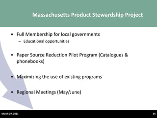 Full Membership for local governments  Educational opportunities  Paper Source Reduction Pilot Program (Catalogues & phonebooks)  Maximizing the use of existing programs  Regional Meetings (May/June) Massachusetts Product Stewardship Project  March 29, 2011 