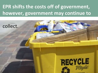 EPR shifts the costs off of government, however, government may continue to  collect. 