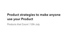 Product strategies to make anyone
use your Product
Products that Count | 12th July
 