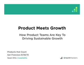 Product Meets Growth
How Product Teams Are Key To
Driving Sustainable Growth
Products that Count
San Francisco 9/30/15
 