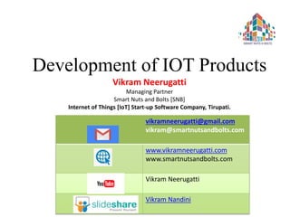 Development of IOT Products
Vikram Neerugatti
Managing Partner
Smart Nuts and Bolts [SNB]
Internet of Things [IoT] Start-up Software Company, Tirupati.
vikramneerugatti@gmail.com
vikram@smartnutsandbolts.com
www.vikramneerugatti.com
www.smartnutsandbolts.com
Vikram Neerugatti
Vikram Nandini
 