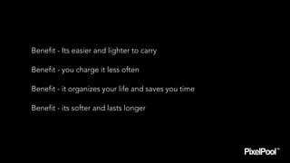 Benefit - Its easier and lighter to carry
Benefit - you charge it less often
Benefit - it organizes your life and saves yo...