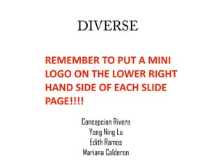 DIVERSE

REMEMBER TO PUT A MINI 
LOGO ON THE LOWER RIGHT 
HAND SIDE OF EACH SLIDE 
PAGE!!!!
      Concepcion Rivera
        Yong Ning Lu
        Edith Ramos
      Mariana Calderon
 