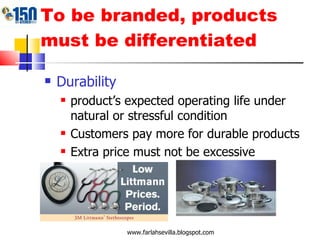 To be branded, products must be differentiated Durability product’s expected operating life under natural or stressful condition Customers pay more for durable products  Extra price must not be excessive www.farlahsevilla.blogspot.com 