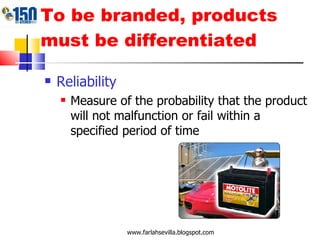 To be branded, products must be differentiated Reliability Measure of the probability that the product will not malfunction or fail within a specified period of time www.farlahsevilla.blogspot.com 