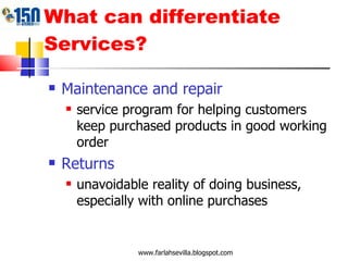 What can differentiate Services? Maintenance and repair service program for helping customers keep purchased products in good working order  Returns unavoidable reality of doing business, especially with online purchases www.farlahsevilla.blogspot.com 