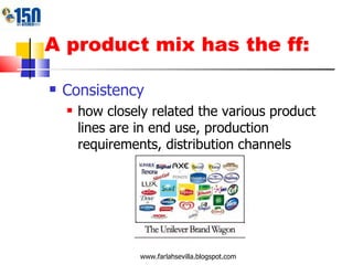 A product mix has the ff: Consistency how closely related the various product lines are in end use, production requirements, distribution channels www.farlahsevilla.blogspot.com 