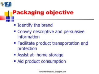 Packaging objective Identify the brand Convey descriptive and persuasive information Facilitate product transportation and protection Assist at- home storage Aid product consumption www.farlahsevilla.blogspot.com 