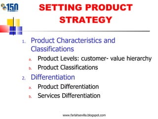 SETTING PRODUCT STRATEGY Product Characteristics and Classifications Product Levels: customer- value hierarchy Product Classifications Differentiation Product Differentiation Services Differentiation www.farlahsevilla.blogspot.com 