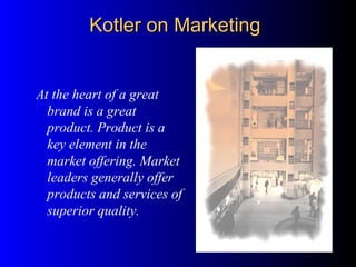 At the heart of a great
brand is a great
product. Product is a
key element in the
market offering. Market
leaders generally offer
products and services of
superior quality.
Kotler on MarketingKotler on Marketing
 