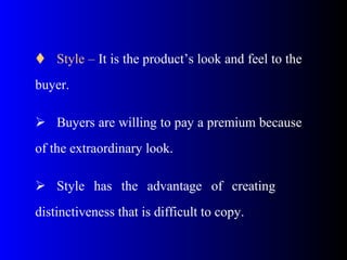  Style – It is the product’s look and feel to the
buyer.
 Buyers are willing to pay a premium because
of the extraordinary look.
 Style has the advantage of creating
distinctiveness that is difficult to copy.
 