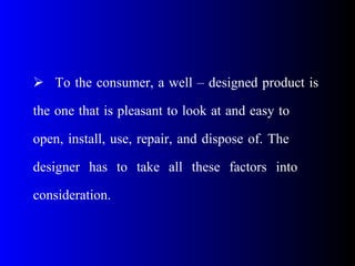  To the consumer, a well – designed product is
the one that is pleasant to look at and easy to
open, install, use, repair, and dispose of. The
designer has to take all these factors into
consideration.
 