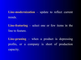Line-modernization – update to reflect current
trends.
Line-featuring – select one or few items in the
line to feature.
Line-pruning – when a product is depressing
profits, or a company is short of production
capacity.
 
