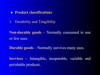  ♦ Product classifications
 
1. Durability and Tangibility
Non-durable goods  –  Normally consumed  in  one 
or few uses.
Durable goods – Normally survives many uses.
 
Services  –  Intangible,  inseparable,  variable  and 
perishable products.
 