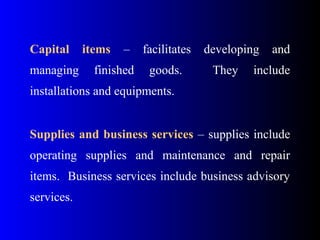 Capital items – facilitates developing and
managing finished goods. They include
installations and equipments.
Supplies and business services – supplies include
operating supplies and maintenance and repair
items. Business services include business advisory
services.
 