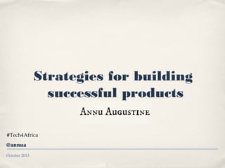 October 2013
Strategies for building
successful products
#Tech4Africa
@annua
 