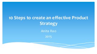 10 Steps to create an effective Product
Strategy
Anita Rao
2015
 
