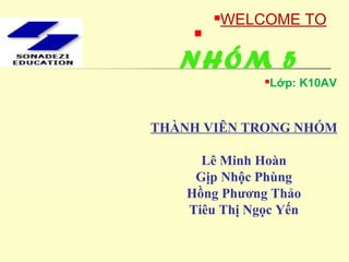 
NHÓM 5
WELCOME TO
TR NG CAO D NGƯỜ Ẳ
SONADEZI
THÀNH VIÊN TRONG NHÓM
Lê Minh Hoàn
Gịp Nhộc Phùng
Hồng Phương Thảo
Tiêu Thị Ngọc Yến
Lớp: K10AV
 