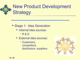 10- 38
 Stage 1: Idea Generation

Internal idea sources:
 R & D

External idea sources:
 Customers,
competitors,
distributors, suppliers
New Product Development
Strategy
 