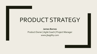 PRODUCT STRATEGY
James Barnes
Product Owner | Agile Coach | Project Manager
www.jbagility.com
 