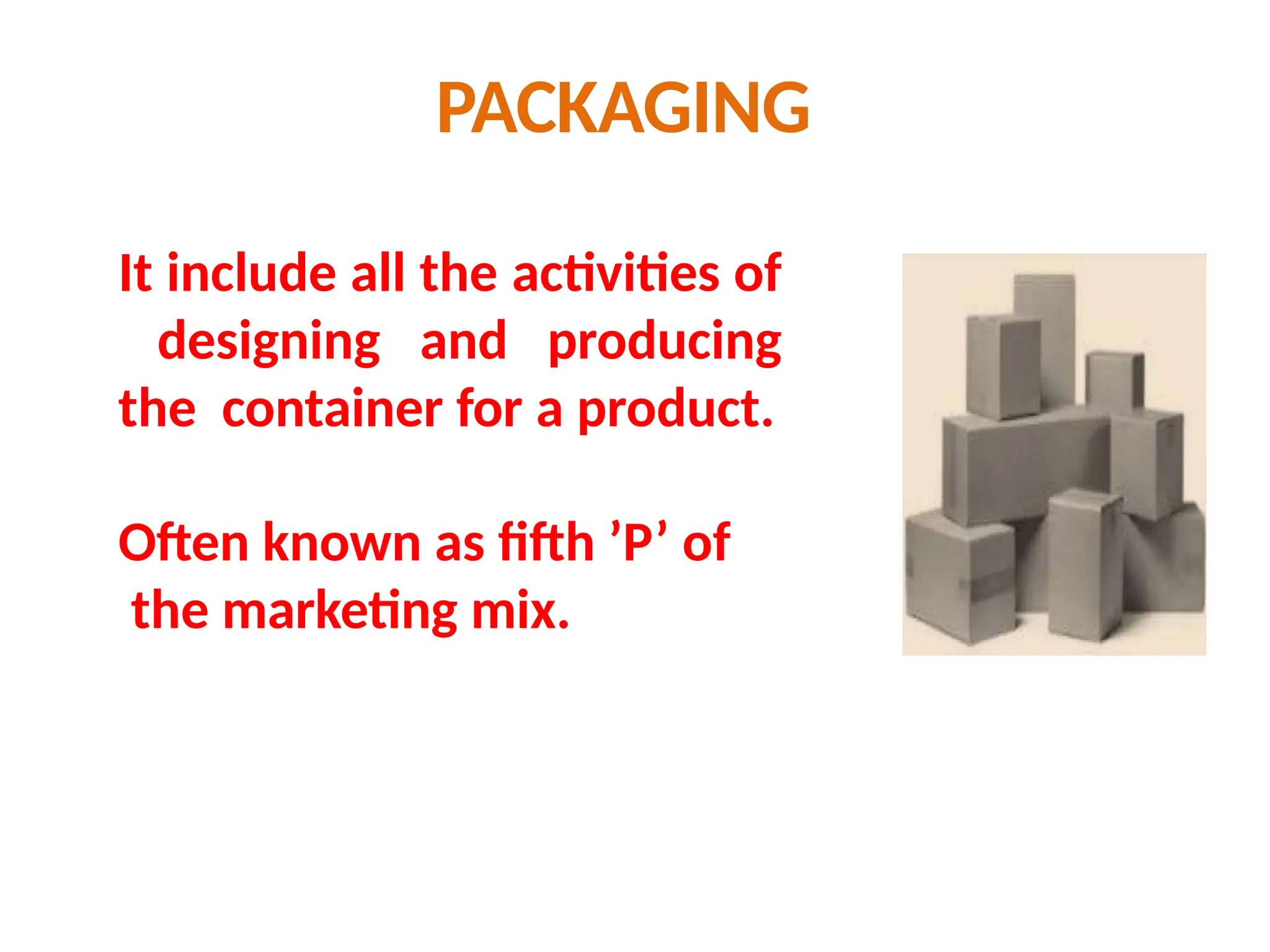 PACKAGING
It include all the activities of
designing and producing
the container for a product.
Often known as fifth ’P’ of
the marketing mix.
 