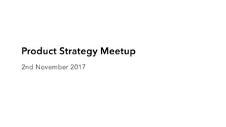 Product Strategy Meetup
2nd November 2017
 
