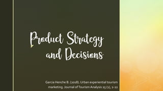 z
Product Strategy
and Decisions
Garcia Henche B. (2018). Urban experiential tourism
marketing. Journal ofTourism Analysis 25 (1), 2-22
 