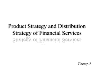 Product Strategy and Distribution
Strategy of Financial Services
Group 8
 