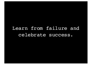 Learn from failure and
celebrate success.
 
