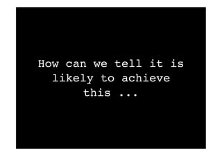 How can we tell it is
likely to achieve
this ...
 
