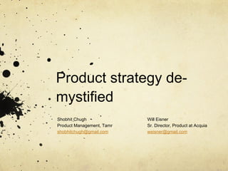 Product strategy de-
mystified
Shobhit Chugh
Product Management, Tamr
shobhitchugh@gmail.com
Will Eisner
Sr. Director, Product at Acquia
weisner@gmail.com
 