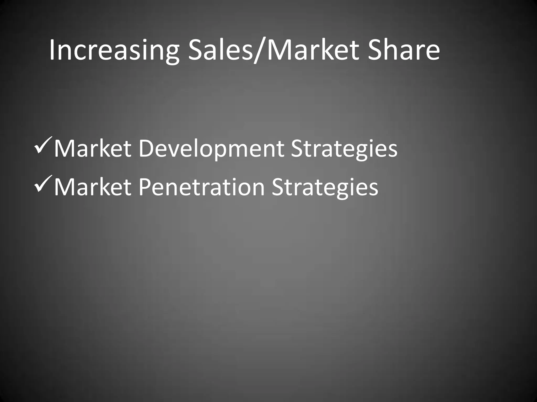 Increasing Sales/Market Share


Market Development Strategies
Market Penetration Strategies
 