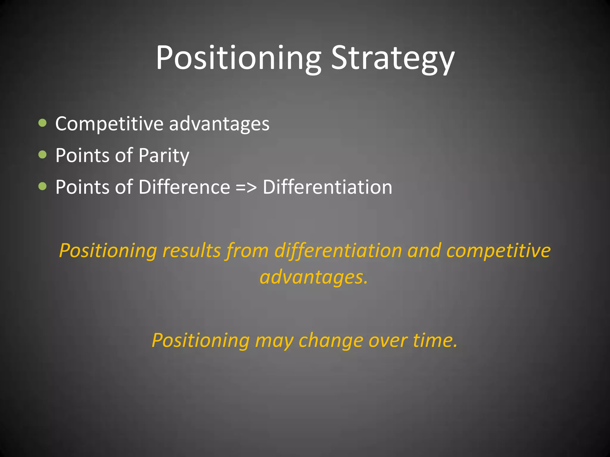 Positioning Strategy
 Competitive advantages
 Points of Parity
 Points of Difference => Differentiation


  Positioning results from differentiation and competitive
                         advantages.

             Positioning may change over time.
 