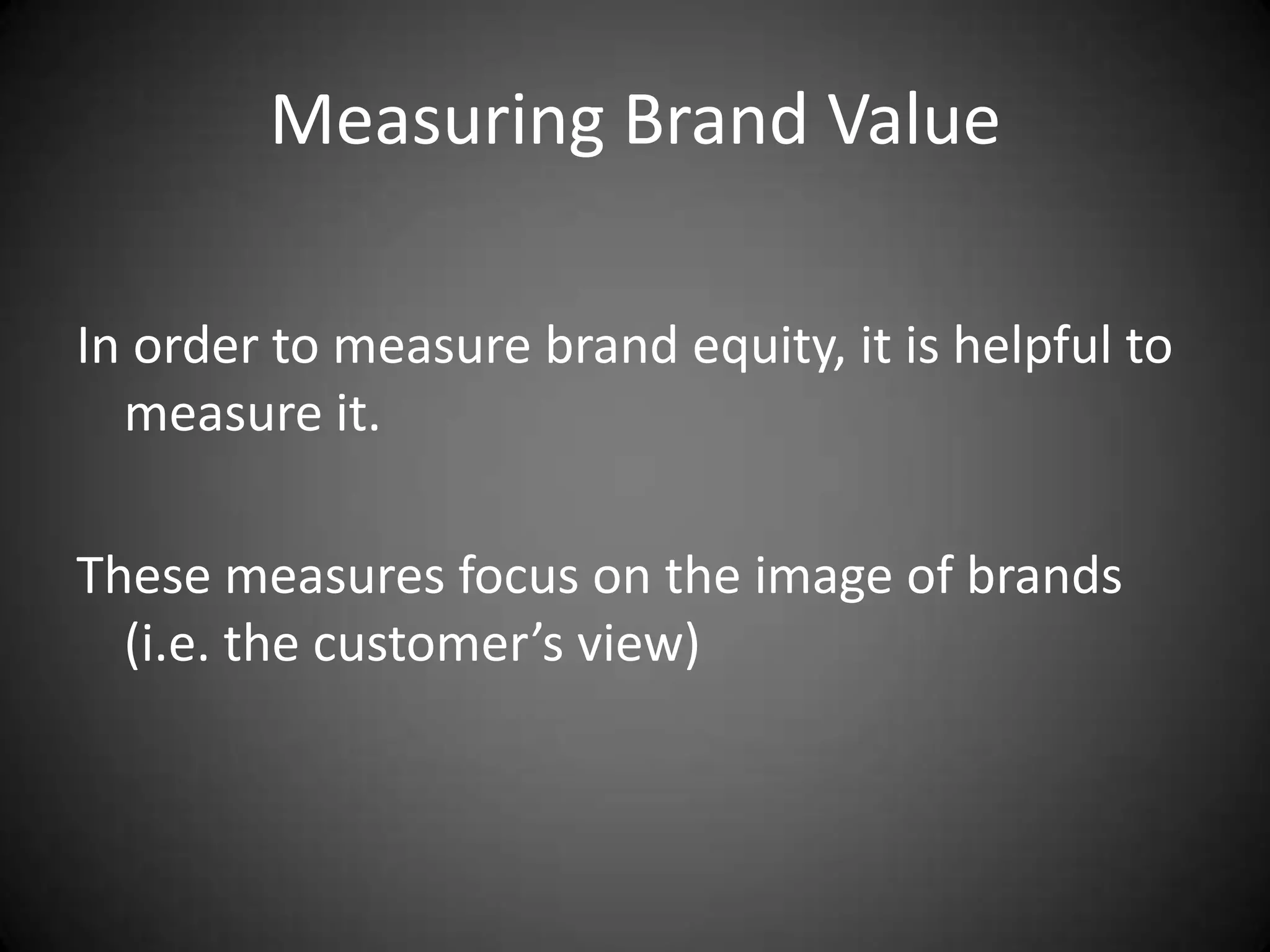 Measuring Brand Value

In order to measure brand equity, it is helpful to
  measure it.

These measures focus on the image of brands
  (i.e. the customer’s view)
 