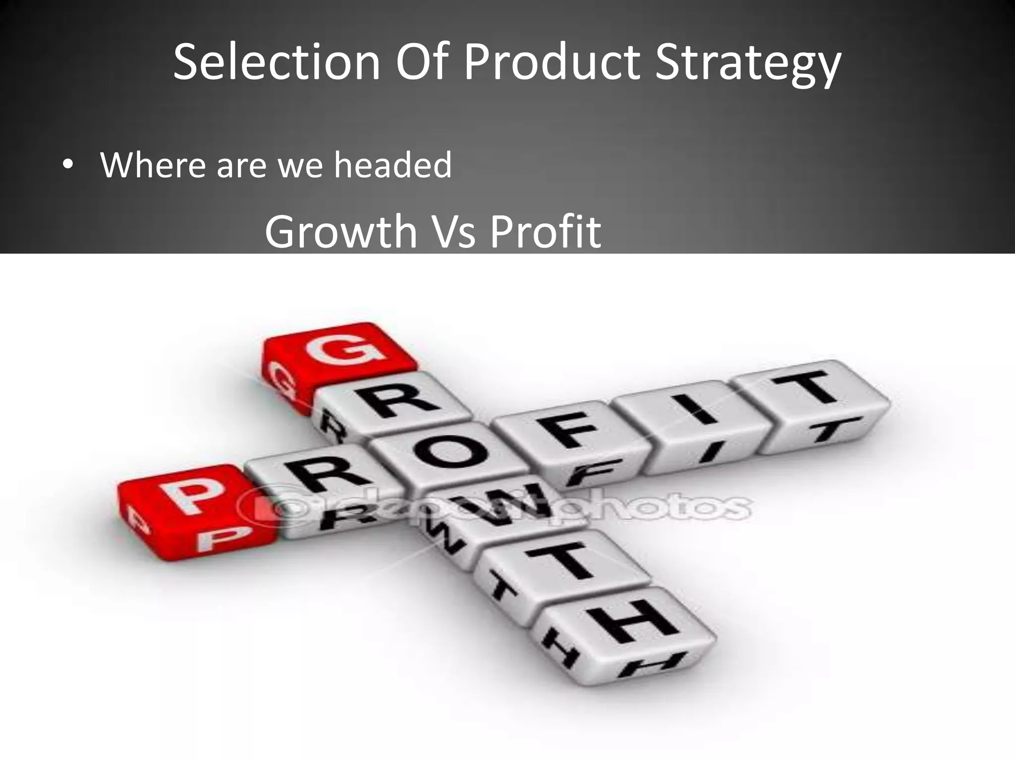 Selection Of Product Strategy
• Where are we headed
          Growth Vs Profit
 