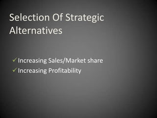 Selection Of Strategic
Alternatives

 Increasing Sales/Market share
 Increasing Profitability
 