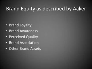 Brand Equity as described by Aaker

•   Brand Loyalty
•   Brand Awareness
•   Perceived Quality
•   Brand Association
•   Other Brand Assets
 