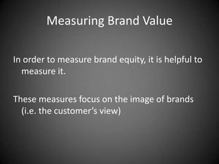Measuring Brand Value

In order to measure brand equity, it is helpful to
  measure it.

These measures focus on the image of brands
  (i.e. the customer’s view)
 