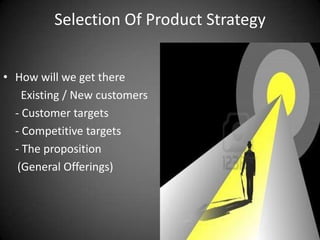 Selection Of Product Strategy


• How will we get there
    Existing / New customers
  - Customer targets
  - Competitive targets
  - The proposition
   (General Offerings)
 