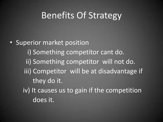 Benefits Of Strategy

• Superior market position
       i) Something competitor cant do.
      ii) Something competitor will not do.
     iii) Competitor will be at disadvantage if
          they do it.
    iv) It causes us to gain if the competition
          does it.
 