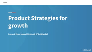 Confidential
Product Strategies for
growth
Sreemati (Sree) Lalgudi Nivstrand, CPO at BlueCall
 