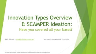 Innovation Types Overview
& SCAMPER Ideation:
Have you covered all your bases?
Mark Sokacic – mark@airovate.com.au For Product Camp Melbourne - 4/10/2014
Includes References and an Addendum on Advanced Product Strategy Analysis
 