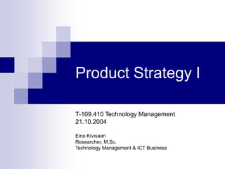 Product Strategy I
T-109.410 Technology Management
21.10.2004
Eino Kivisaari
Researcher, M.Sc.
Technology Management & ICT Business
 